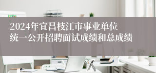 2024年宜昌枝江市事业单位统一公开招聘面试成绩和总成绩