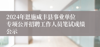 2024年恩施咸丰县事业单位专项公开招聘工作人员笔试成绩公示