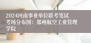 2024河南事业单位联考笔试考场分布图：郑州航空工业管理学院