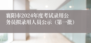 襄阳市2024年度考试录用公务员拟录用人员公示（第一批）
