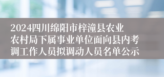 2024四川绵阳市梓潼县农业农村局下属事业单位面向县内考调工作人员拟调动人员名单公示