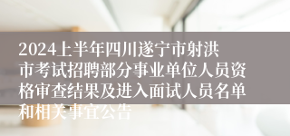 2024上半年四川遂宁市射洪市考试招聘部分事业单位人员资格审查结果及进入面试人员名单和相关事宜公告