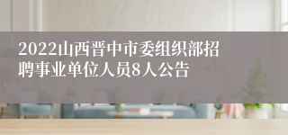 2022山西晋中市委组织部招聘事业单位人员8人公告