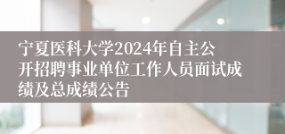 宁夏医科大学2024年自主公开招聘事业单位工作人员面试成绩及总成绩公告