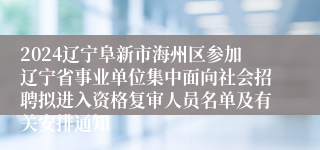 2024辽宁阜新市海州区参加辽宁省事业单位集中面向社会招聘拟进入资格复审人员名单及有关安排通知