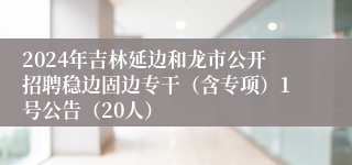 2024年吉林延边和龙市公开招聘稳边固边专干（含专项）1号公告（20人）