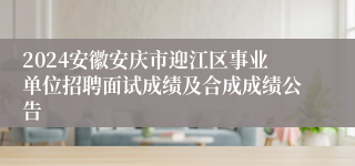 2024安徽安庆市迎江区事业单位招聘面试成绩及合成成绩公告