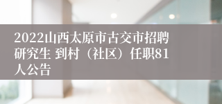 2022山西太原市古交市招聘研究生 到村（社区）任职81人公告