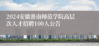 2024安徽淮南师范学院高层次人才招聘100人公告