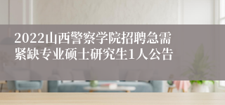 2022山西警察学院招聘急需紧缺专业硕士研究生1人公告