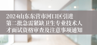 2024山东东营市河口区引进第二批急需紧缺卫生专业技术人才面试资格审查及注意事项通知