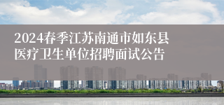 2024春季江苏南通市如东县医疗卫生单位招聘面试公告