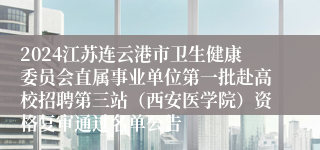 2024江苏连云港市卫生健康委员会直属事业单位第一批赴高校招聘第三站（西安医学院）资格复审通过名单公告