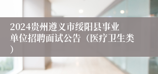 2024贵州遵义市绥阳县事业单位招聘面试公告（医疗卫生类）