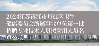 2024江苏镇江市丹徒区卫生健康委员会所属事业单位第一批招聘专业技术人员拟聘用人员名单公示