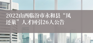 2022山西临汾市永和县“凤还巢”人才回引26人公告