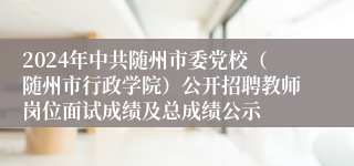 2024年中共随州市委党校（随州市行政学院）公开招聘教师岗位面试成绩及总成绩公示