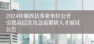 2024年郧西县事业单位公开引进高层次及急需紧缺人才面试公告