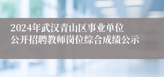 2024年武汉青山区事业单位公开招聘教师岗位综合成绩公示