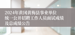 2024年黄冈黄梅县事业单位统一公开招聘工作人员面试成绩及总成绩公告