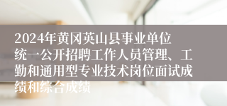 2024年黄冈英山县事业单位统一公开招聘工作人员管理、工勤和通用型专业技术岗位面试成绩和综合成绩