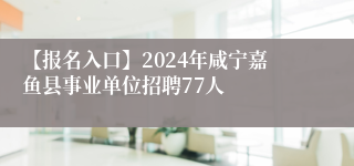 【报名入口】2024年咸宁嘉鱼县事业单位招聘77人