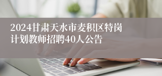 2024甘肃天水市麦积区特岗计划教师招聘40人公告