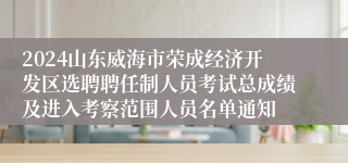 2024山东威海市荣成经济开发区选聘聘任制人员考试总成绩及进入考察范围人员名单通知