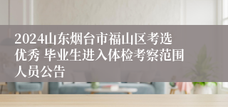 2024山东烟台市福山区考选优秀 毕业生进入体检考察范围人员公告