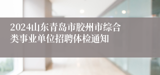 2024山东青岛市胶州市综合类事业单位招聘体检通知