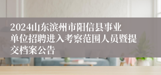 2024山东滨州市阳信县事业单位招聘进入考察范围人员暨提交档案公告