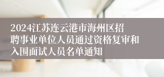 2024江苏连云港市海州区招聘事业单位人员通过资格复审和入围面试人员名单通知