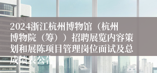 2024浙江杭州博物馆（杭州博物院（筹））招聘展览内容策划和展陈项目管理岗位面试及总成绩表公告