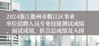 2024浙江衢州市衢江区事业单位招聘人员专业技能测试成绩、面试成绩、折合总成绩及入围体检人员名单公布