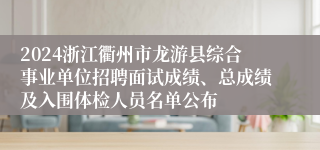 2024浙江衢州市龙游县综合事业单位招聘面试成绩、总成绩及入围体检人员名单公布