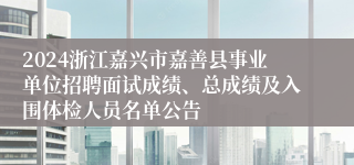 2024浙江嘉兴市嘉善县事业单位招聘面试成绩、总成绩及入围体检人员名单公告