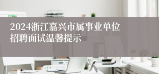 2024浙江嘉兴市属事业单位招聘面试温馨提示