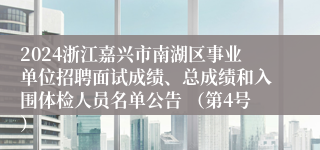 2024浙江嘉兴市南湖区事业单位招聘面试成绩、总成绩和入围体检人员名单公告 （第4号）