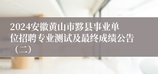 2024安徽黄山市黟县事业单位招聘专业测试及最终成绩公告（二）