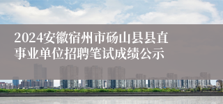 2024安徽宿州市砀山县县直事业单位招聘笔试成绩公示