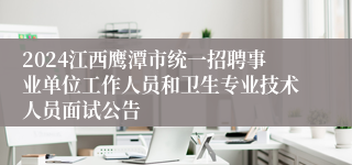 2024江西鹰潭市统一招聘事业单位工作人员和卫生专业技术人员面试公告