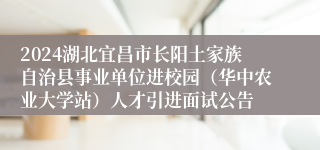 2024湖北宜昌市长阳土家族自治县事业单位进校园（华中农业大学站）人才引进面试公告