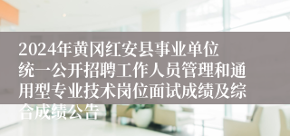 2024年黄冈红安县事业单位统一公开招聘工作人员管理和通用型专业技术岗位面试成绩及综合成绩公告