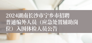 2024湖南长沙市宁乡市招聘普通编外人员（应急处置辅助岗位）入围体检人员公告