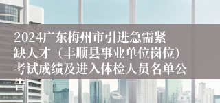 2024广东梅州市引进急需紧缺人才（丰顺县事业单位岗位）考试成绩及进入体检人员名单公告