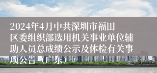 2024年4月中共深圳市福田区委组织部选用机关事业单位辅助人员总成绩公示及体检有关事项公告（广东）