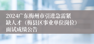 2024广东梅州市引进急需紧缺人才（梅县区事业单位岗位）面试成绩公告