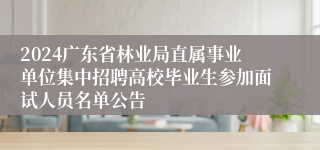 2024广东省林业局直属事业单位集中招聘高校毕业生参加面试人员名单公告