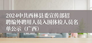 2024中共西林县委宣传部招聘编外聘用人员入围体检人员名单公示（广西）