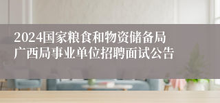 2024国家粮食和物资储备局广西局事业单位招聘面试公告